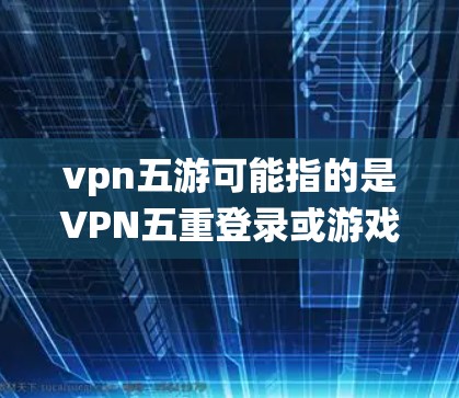 vpn五游可能指的是VPN五重登录或游戏的五重关卡系统等。以下是一些可能的解释