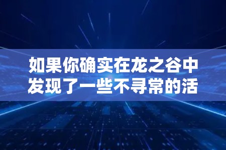 如果你确实在龙之谷中发现了一些不寻常的活动或异常内容,建议立即联系游戏客服或管理员。他们会帮助你确认是否存在问题,并采取相应的解决措施