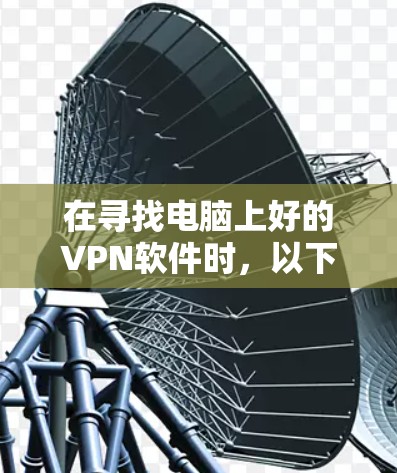 在寻找电脑上好的VPN软件时,以下是一些推荐和建议,帮助您找到最适合自己的