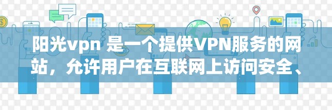 阳光vpn 是一个提供VPN服务的网站,允许用户在互联网上访问安全、加密的网络环境。VPN(Virtual Private Network)技术旨在保护用户的数据和隐私,防止未经授权的访问