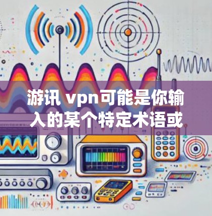 游讯 vpn可能是你输入的某个特定术语或概念,可能与游戏、软件或网络有关。以下是一些可能的解释和信息