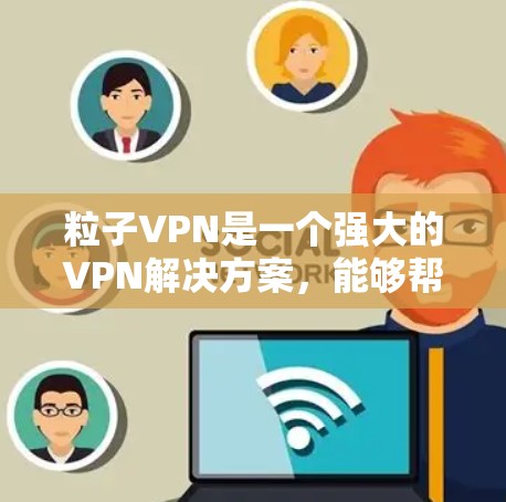 粒子VPN是一个强大的VPN解决方案，能够帮助用户安全地连接到互联网。以下是详细的步骤指南，帮助你下载并使用粒子VPN