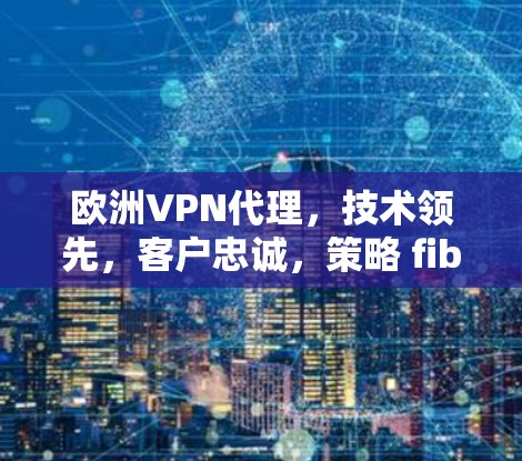 欧洲VPN代理,技术领先,客户忠诚,策略 fibration