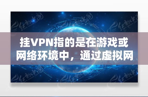 挂VPN指的是在游戏或网络环境中,通过虚拟网络(VLAN)访问外部互联网。以下是挂VPN的常见方法