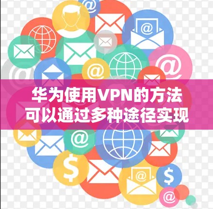 华为使用VPN的方法可以通过多种途径实现,具体步骤如下