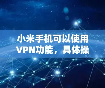 小米手机可以使用VPN功能,具体操作步骤如下 小米手机可以使用VPN功能,具体操作步骤如下