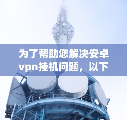 为了帮助您解决安卓vpn挂机问题,以下是分步指南 为了帮助您解决安卓vpn挂机问题,以下是分步指南