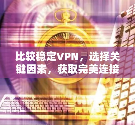 比较稳定VPN,选择关键因素,获取完美连接