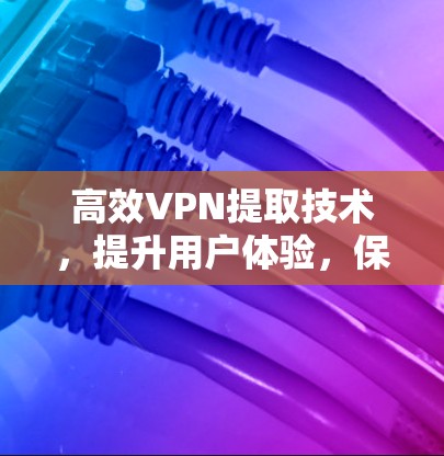 高效VPN提取技术,提升用户体验,保护隐私