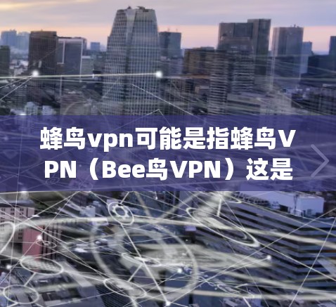 蜂鸟vpn可能是指蜂鸟VPN(Bee鸟VPN)这是一个基于蜂鸟云(Bee云)的虚拟网络插件,提供了一个安全的网络环境,允许用户远程访问蜂鸟的网站、应用和工具。以下是关于蜂鸟VPN的详细介绍
