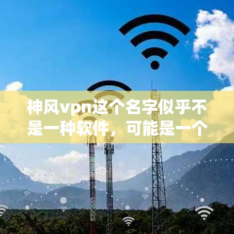 神风vpn这个名字似乎不是一种软件,可能是一个网络或社交媒体账号,或者是一个特定的软件包。如果你指的是神风vpn,我需要更多的信息来提供准确的建议