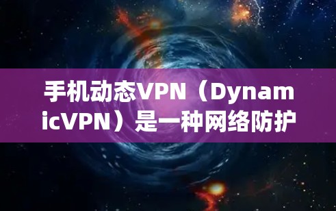 手机动态VPN（DynamicVPN）是一种网络防护软件，主要用于保护用户数据和网络安全。它通过动态配置和多层防护技术，确保用户在使用移动设备时的网络安全
