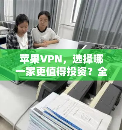 苹果VPN,选择哪一家更值得投资?全面分析