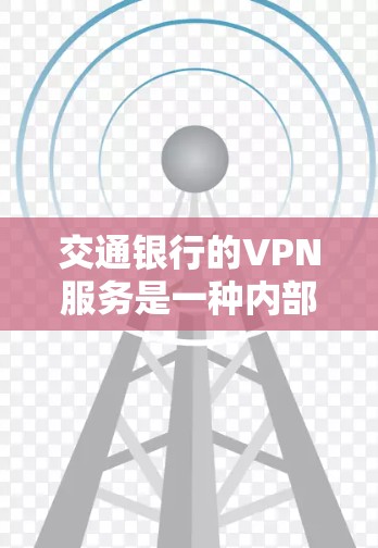 交通银行的VPN服务是一种内部安全机制,旨在保护客户信息的安全。以下是关于该服务的详细分析