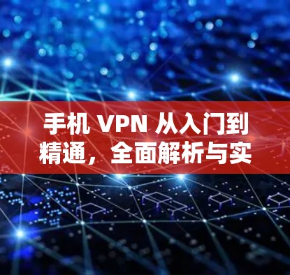 手机 VPN 从入门到精通,全面解析与实用技巧