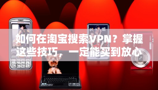 如何在淘宝搜索VPN?掌握这些技巧,一定能买到放心的网络服务