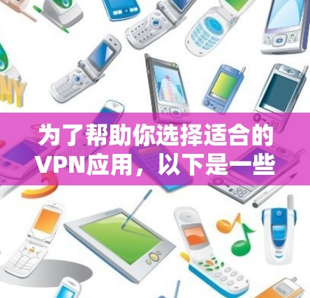 为了帮助你选择适合的VPN应用，以下是一些关键点的总结