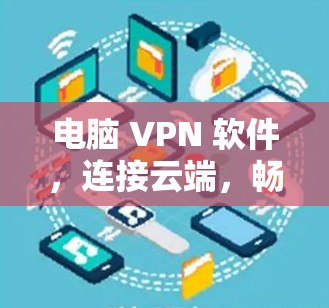 电脑 VPN 软件，连接云端，畅享网络，轻松获取
