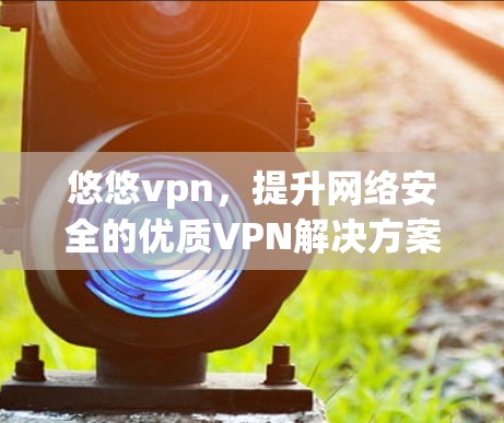 悠悠vpn，提升网络安全的优质VPN解决方案