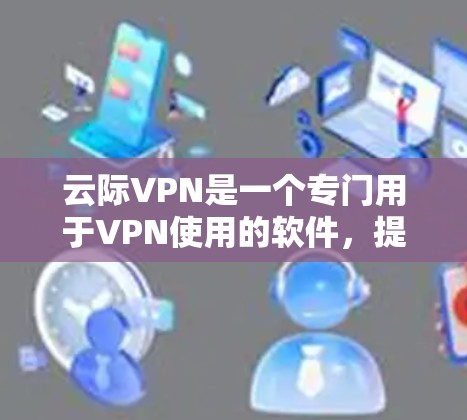 云际VPN是一个专门用于VPN使用的软件，提供多种配置和安全选项。以下是下载和使用云际VPN的步骤