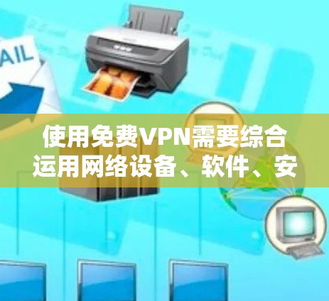 使用免费VPN需要综合运用网络设备、软件、安全措施和专业知识,以下是逐步的指南 使用免费VPN需要综合运用网络设备、软件、安全措施和专业知识,以下是逐步的指南