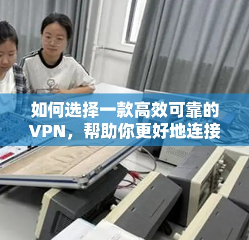 如何选择一款高效可靠的VPN,帮助你更好地连接世界