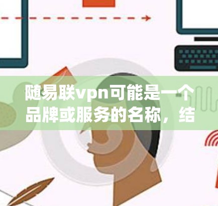 随易联vpn可能是一个品牌或服务的名称，结合了随易和联vpn两个部分。随易可能指的是灵活和易懂，而联vpn可能指的是连接和VPN功能。因此，这可能是一个结合了灵活、连接和防御能力的服务