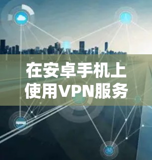 在安卓手机上使用VPN服务,通常可以通过以下步骤进行
