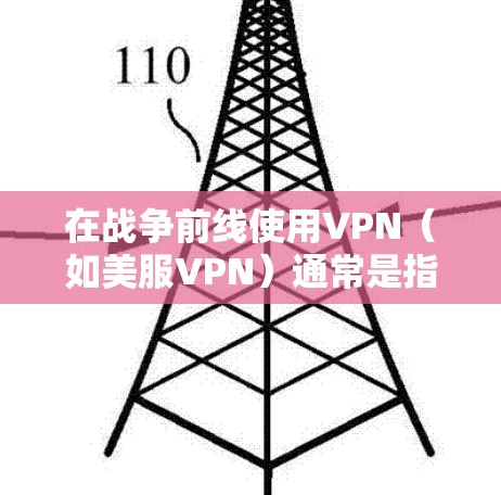 在战争前线使用VPN（如美服VPN）通常是指在高风险环境中使用VPN技术来保障通信安全。以下是关于在战争前线使用美服VPN的一些关键点和注意事项