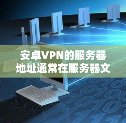 安卓VPN的服务器地址通常在服务器文件夹（如server或server1等）中，服务器号与服务器地址相关。以下是获取服务器地址的步骤