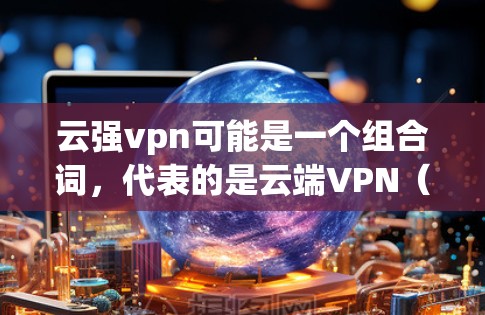 云强vpn可能是一个组合词，代表的是云端VPN（CloudVPN）这是一种在云端使用VPN技术，用于安全访问互联网的解决方案。以下是关于云强vpn的一些信息