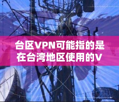 台区VPN可能指的是在台湾地区使用的VPN服务。中国台湾地区在互联网服务方面有一定的法律和政策支持，但也有一些需要遵守的法规