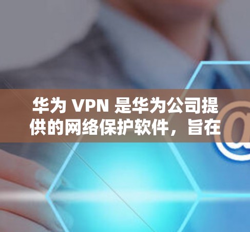 华为 VPN 是华为公司提供的网络保护软件，旨在提供高度的安全性和多因素认证的网络访问功能。以下是关于华为 VPN 的详细步骤和使用指南