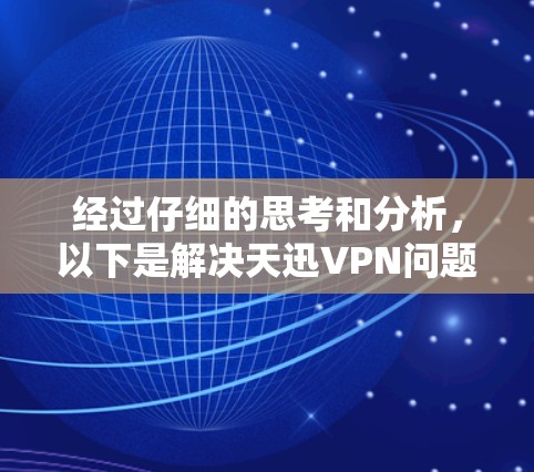 经过仔细的思考和分析，以下是解决天迅VPN问题的步骤