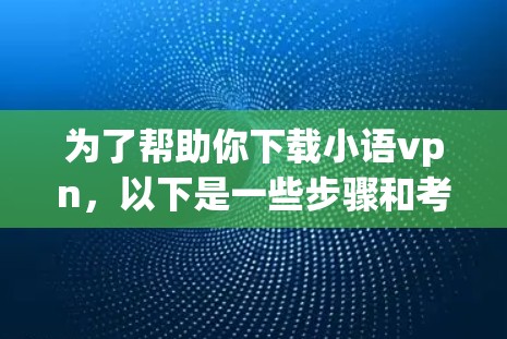 为了帮助你下载小语vpn，以下是一些步骤和考虑因素