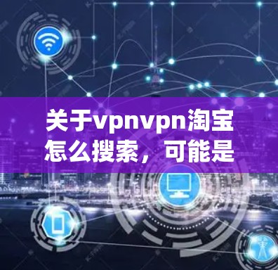 关于vpnvpn淘宝怎么搜索，可能是你输入有误，可能是vpn有其他含义，或者是VPN淘宝相关的搜索方法。以下是一些常见的搜索方法和步骤，帮助你找到在淘宝上如何进行VPN搜索或访问其他网站