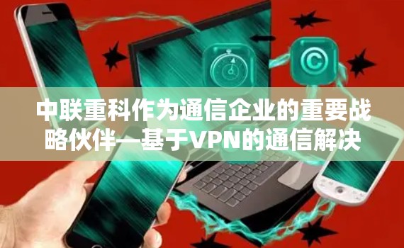 中联重科作为通信企业的重要战略伙伴—基于VPN的通信解决方案