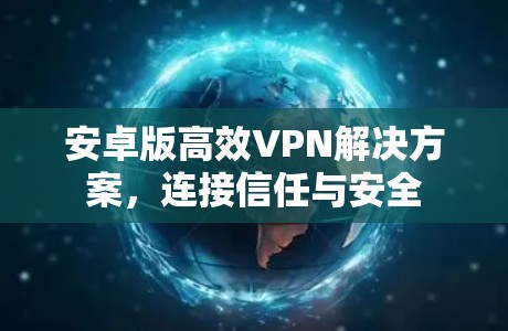 安卓版高效VPN解决方案，连接信任与安全