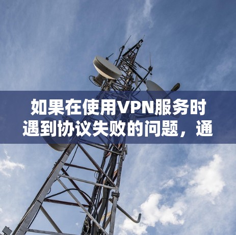 如果在使用VPN服务时遇到协议失败的问题,通常有以下几种常见原因和解决方法 如果在使用VPN服务时遇到协议失败的问题,通常有以下几种常见原因和解决方法
