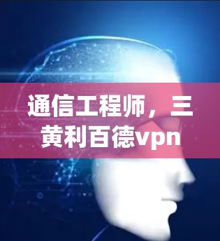通信工程师,三黄利百德vpn中的通信解决方案 通信工程师,三黄利百德vpn中的通信解决方案