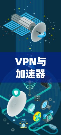 VPN与加速器的异同与应用区别 VPN与加速器的异同与应用区别