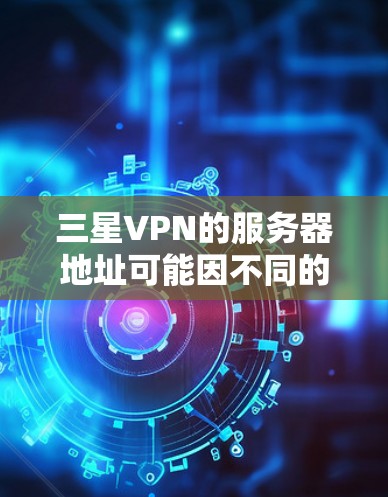 三星VPN的服务器地址可能因不同的版本和用途而有所不同，因此作为用户，建议直接访问三星VPN的官方网站或通过官方渠道获取最新的服务器信息。具体地址可以通过以下步骤获取