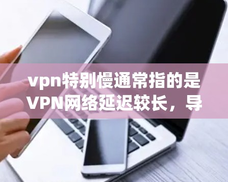 vpn特别慢通常指的是VPN网络延迟较长,导致用户体验变慢。以下是几点可以帮助你解决这一问题 vpn特别慢通常指的是VPN网络延迟较长,导致用户体验变慢。以下是几点可以帮助你解决这一问题