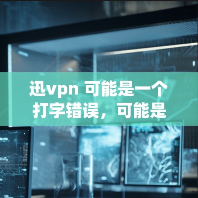 迅vpn 可能是一个打字错误，可能是迅vpn或迅众VPN。根据我所知道的信息，迅众VPN是一个知名的VPN服务提供商。如果您指的是迅众VPN，我可以提供一些关于其功能、价格和使用的详细信息