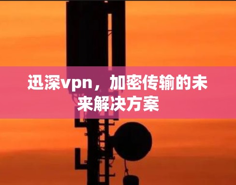迅深vpn,加密传输的未来解决方案