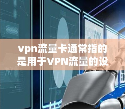 vpn流量卡通常指的是用于VPN流量的设备,这些设备能够帮助用户在VPN网络中访问互联网服务。以下是关于vpn流量卡的一些基本信息和使用方法