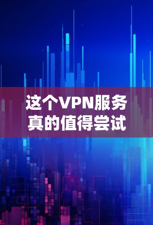 这个VPN服务真的值得尝试吗?