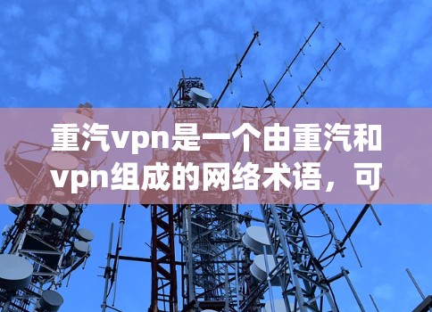 重汽vpn是一个由重汽和vpn组成的网络术语,可能代表以下几种含义