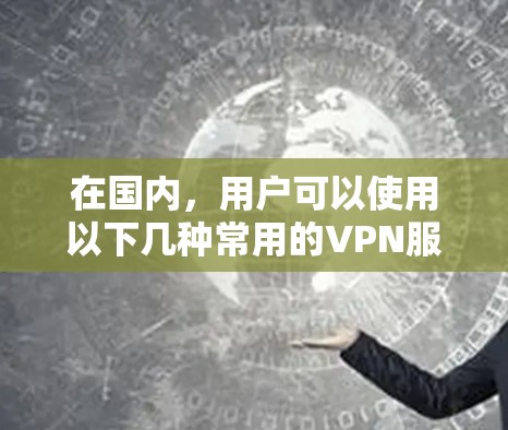 在国内,用户可以使用以下几种常用的VPN服务 在国内,用户可以使用以下几种常用的VPN服务
