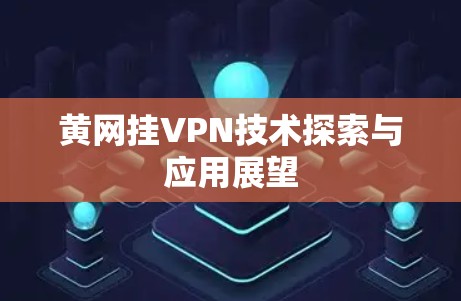 黄网挂VPN技术探索与应用展望 黄网挂VPN技术探索与应用展望